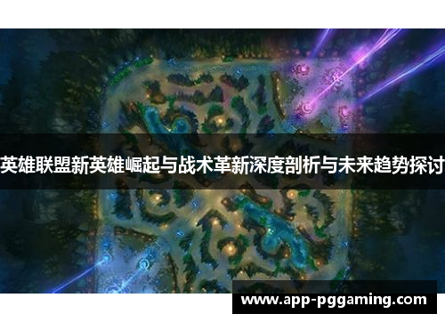英雄联盟新英雄崛起与战术革新深度剖析与未来趋势探讨