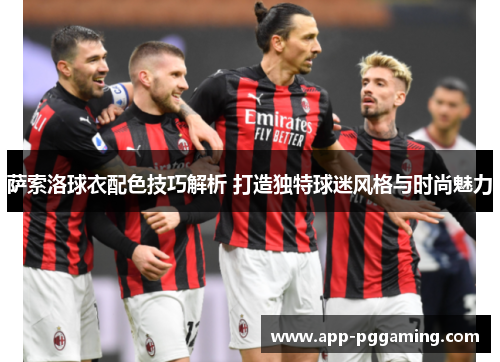 萨索洛球衣配色技巧解析 打造独特球迷风格与时尚魅力