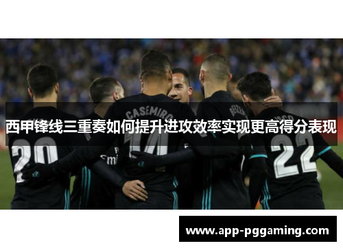 西甲锋线三重奏如何提升进攻效率实现更高得分表现