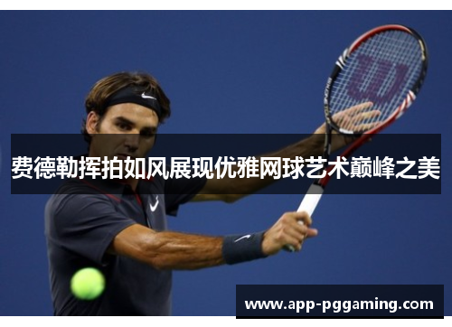 费德勒挥拍如风展现优雅网球艺术巅峰之美