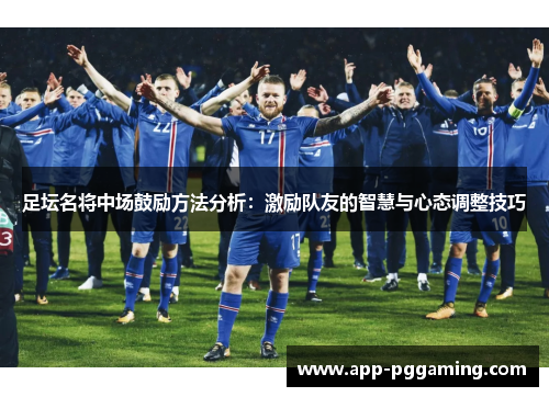 足坛名将中场鼓励方法分析：激励队友的智慧与心态调整技巧