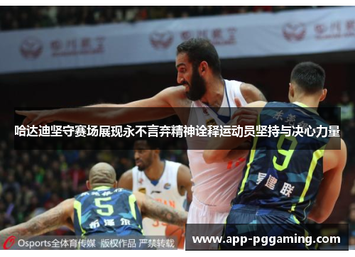 哈达迪坚守赛场展现永不言弃精神诠释运动员坚持与决心力量