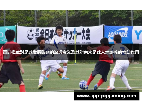 青训模式对足球发展影响的深远意义及其对未来足球人才培养的推动作用 青训模式对足球发展影响的深远意义及其对未来足球人才培养的推动作用