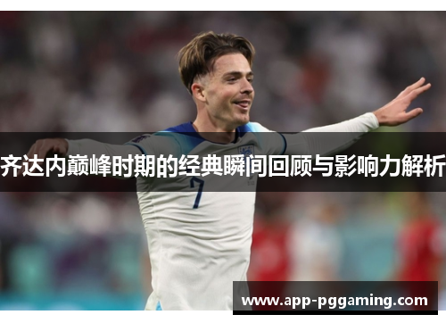 齐达内巅峰时期的经典瞬间回顾与影响力解析