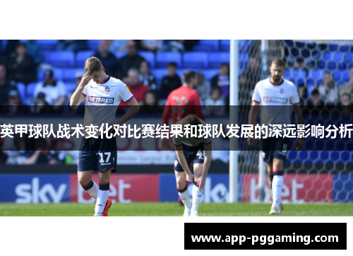 英甲球队战术变化对比赛结果和球队发展的深远影响分析