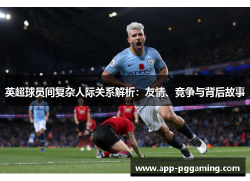 英超球员间复杂人际关系解析：友情、竞争与背后故事