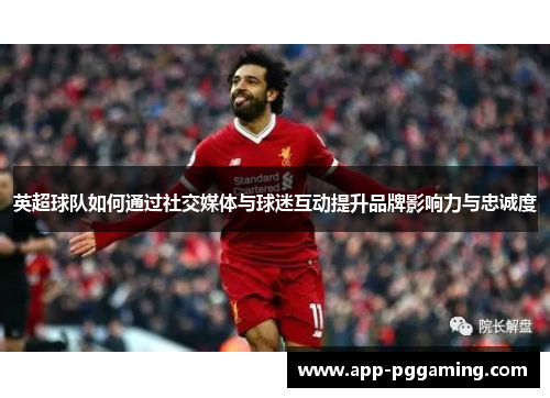 英超球队如何通过社交媒体与球迷互动提升品牌影响力与忠诚度