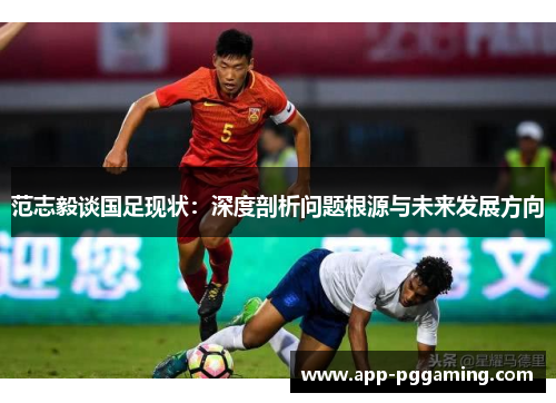 范志毅谈国足现状：深度剖析问题根源与未来发展方向