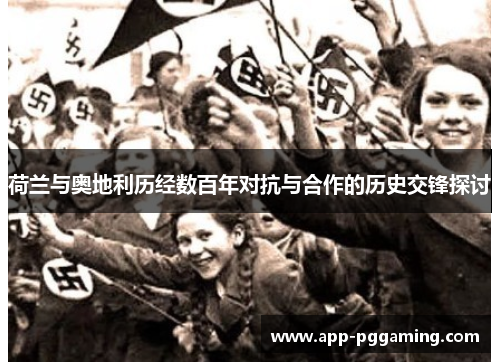 荷兰与奥地利历经数百年对抗与合作的历史交锋探讨