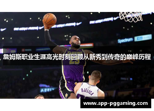 詹姆斯职业生涯高光时刻回顾从新秀到传奇的巅峰历程