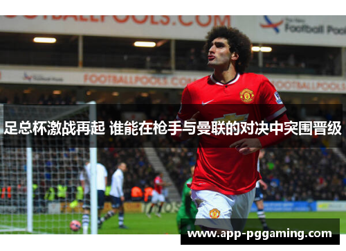 足总杯激战再起 谁能在枪手与曼联的对决中突围晋级