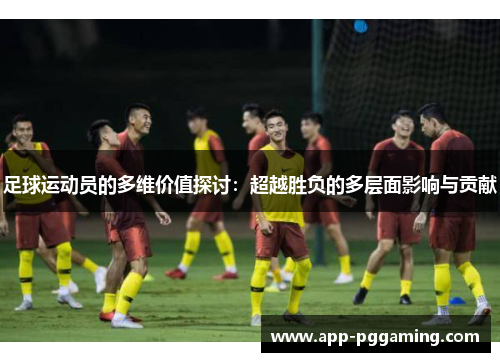 足球运动员的多维价值探讨：超越胜负的多层面影响与贡献