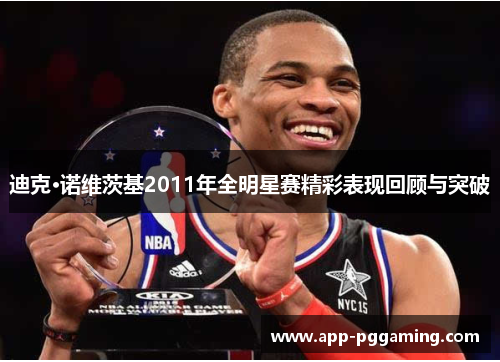 迪克·诺维茨基2011年全明星赛精彩表现回顾与突破