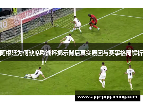 阿根廷为何缺席欧洲杯揭示背后真实原因与赛事格局解析