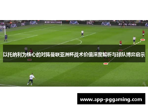 以托纳利为核心的对阵曼联亚洲杯战术价值深度解析与球队博弈启示