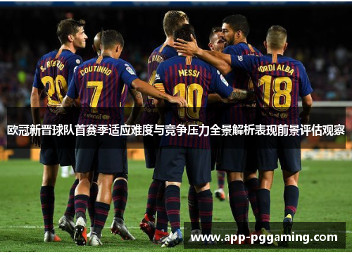 欧冠新晋球队首赛季适应难度与竞争压力全景解析表现前景评估观察
