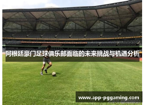 阿根廷豪门足球俱乐部面临的未来挑战与机遇分析