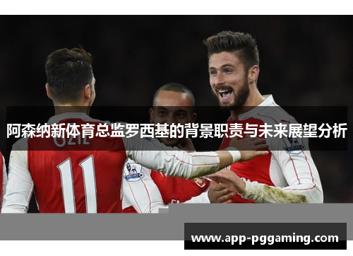 阿森纳新体育总监罗西基的背景职责与未来展望分析