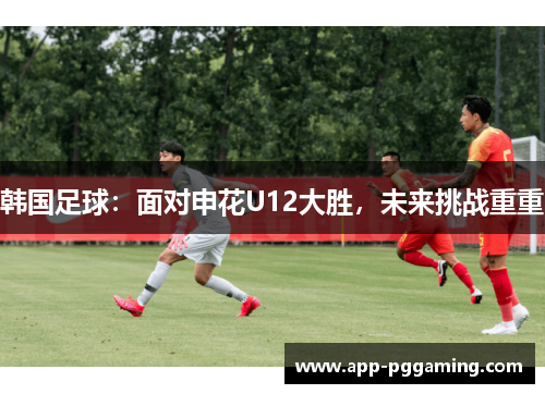 韩国足球：面对申花U12大胜，未来挑战重重
