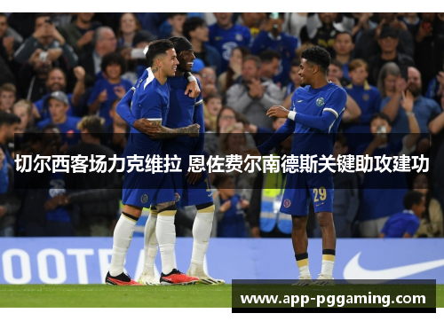 切尔西客场力克维拉 恩佐费尔南德斯关键助攻建功