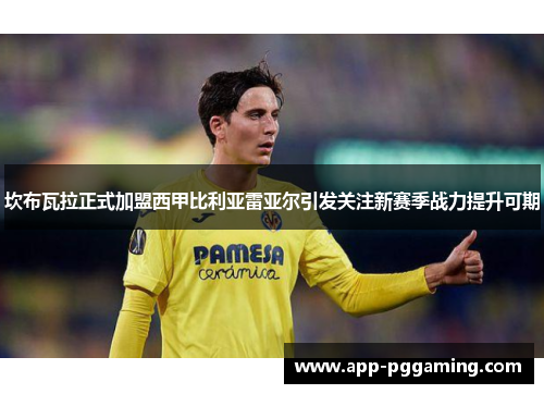 坎布瓦拉正式加盟西甲比利亚雷亚尔引发关注新赛季战力提升可期