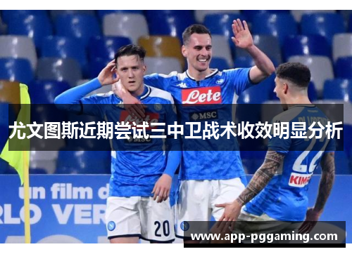 尤文图斯近期尝试三中卫战术收效明显分析