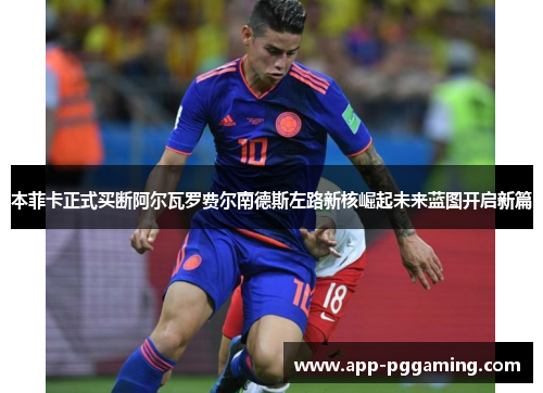 本菲卡正式买断阿尔瓦罗费尔南德斯左路新核崛起未来蓝图开启新篇 本菲卡正式买断阿尔瓦罗费尔南德斯左路新核崛起未来蓝图开启新篇