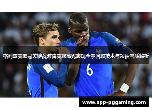 格列兹曼欧冠关键战对阵曼联高光表现全景回顾技术与领袖气质解析