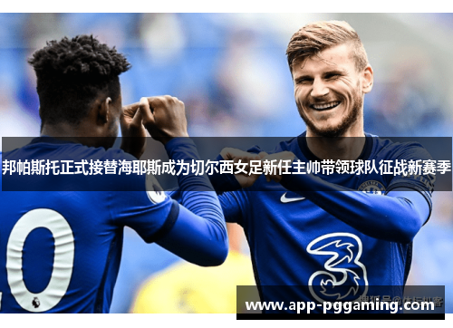 邦帕斯托正式接替海耶斯成为切尔西女足新任主帅带领球队征战新赛季