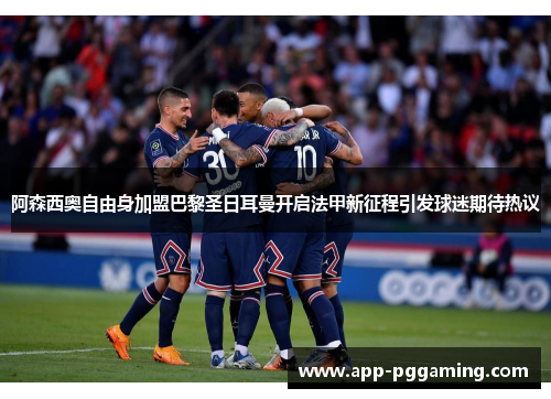 阿森西奥自由身加盟巴黎圣日耳曼开启法甲新征程引发球迷期待热议