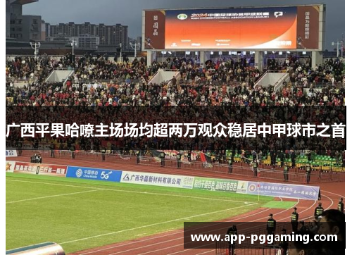 广西平果哈嘹主场场均超两万观众稳居中甲球市之首
