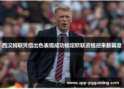 西汉姆联凭借出色表现成功锁定欧联资格迎来新篇章