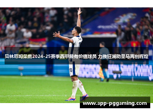 贝林厄姆荣膺2024-25赛季西甲最有价值球员 力挽狂澜助皇马再创辉煌