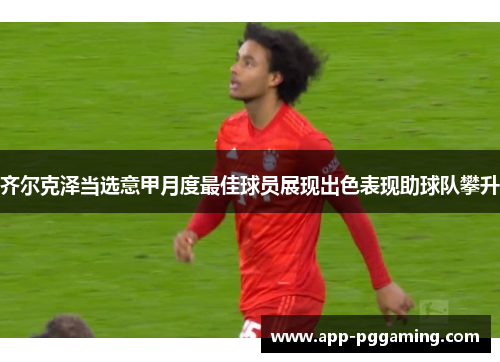 齐尔克泽当选意甲月度最佳球员展现出色表现助球队攀升