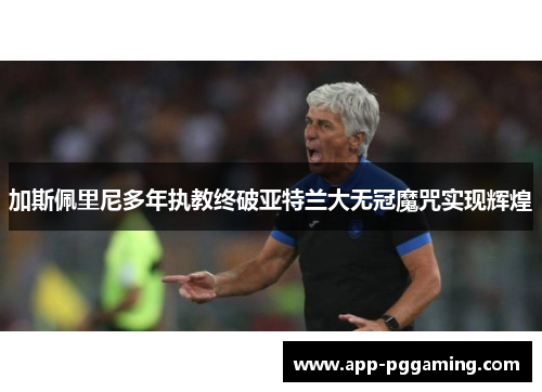 加斯佩里尼多年执教终破亚特兰大无冠魔咒实现辉煌