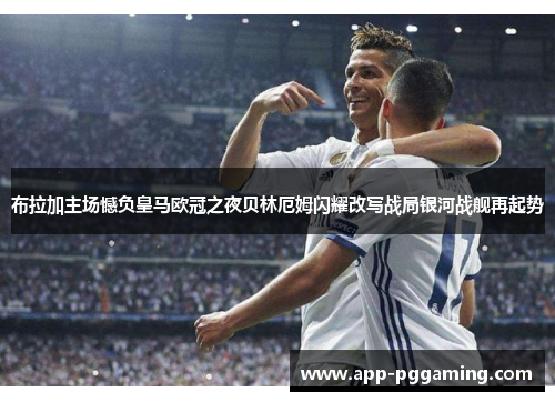 布拉加主场憾负皇马欧冠之夜贝林厄姆闪耀改写战局银河战舰再起势 布拉加主场憾负皇马欧冠之夜贝林厄姆闪耀改写战局银河战舰再起势