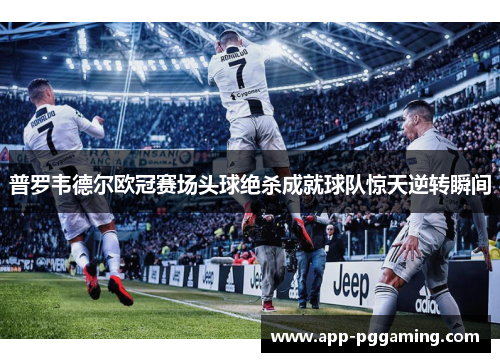 普罗韦德尔欧冠赛场头球绝杀成就球队惊天逆转瞬间